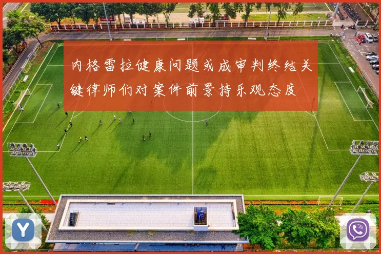 内格雷拉健康问题或成审判终结关键律师们对案件前景持乐观态度