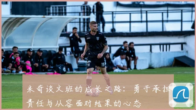 米奇谈文班的成长之路：勇于承担责任与从容面对结果的心态