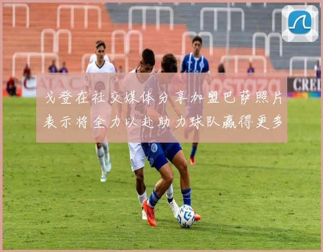 戈登在社交媒体分享加盟巴萨照片表示将全力以赴助力球队赢得更多荣誉