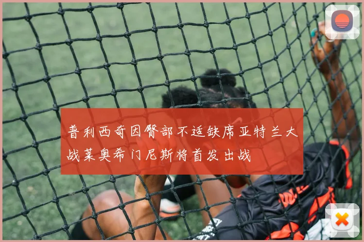 普利西奇因臀部不适缺席亚特兰大战莱奥希门尼斯将首发出战