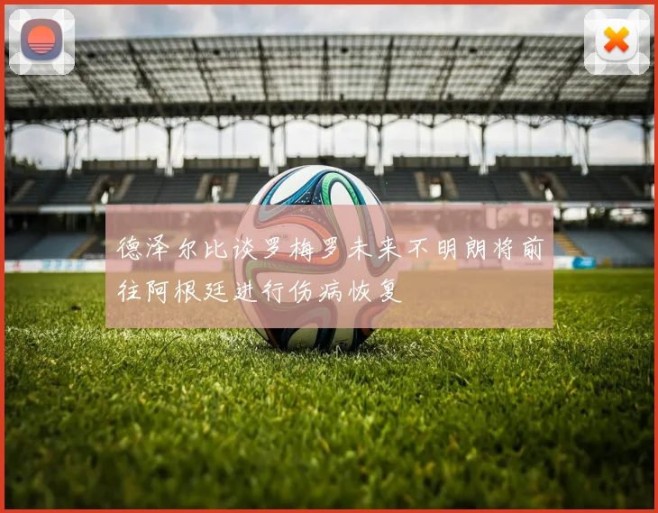 德泽尔比谈罗梅罗未来不明朗将前往阿根廷进行伤病恢复