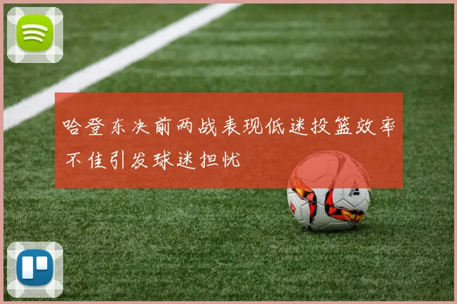 哈登东决前两战表现低迷投篮效率不佳引发球迷担忧