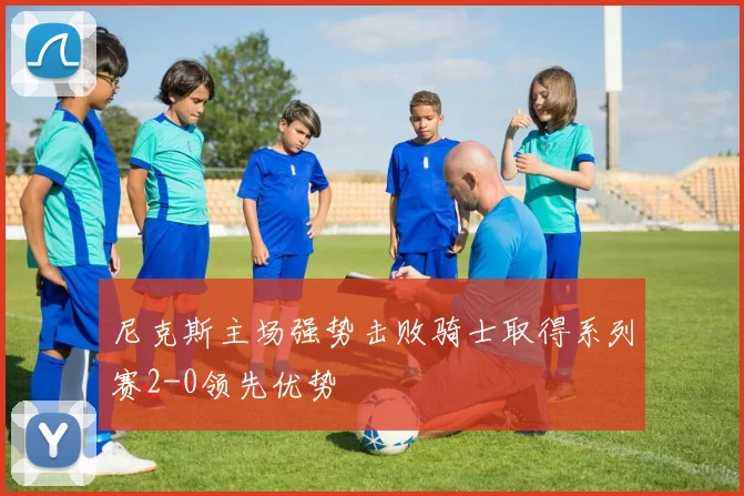 尼克斯主场强势击败骑士取得系列赛2-0领先优势