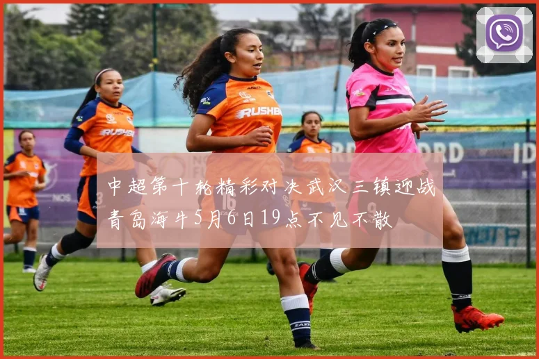中超第十轮精彩对决武汉三镇迎战青岛海牛5月6日19点不见不散