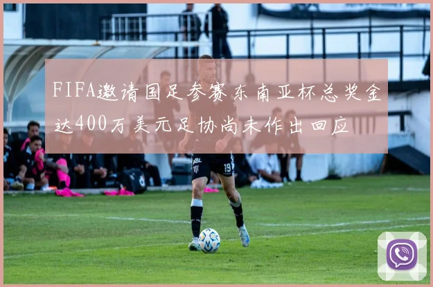 FIFA邀请国足参赛东南亚杯总奖金达400万美元足协尚未作出回应