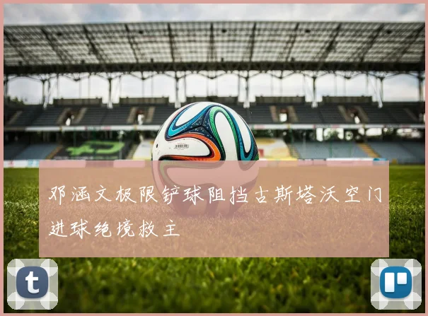 邓涵文极限铲球阻挡古斯塔沃空门进球绝境救主
