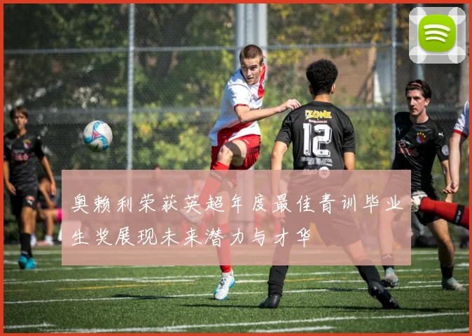 奥赖利荣获英超年度最佳青训毕业生奖展现未来潜力与才华
